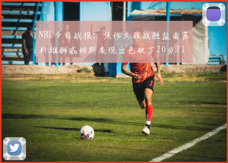NBL今日战报：焦作文旅战胜盐南苏科雄狮威姆斯表现出色砍下20分11篮板