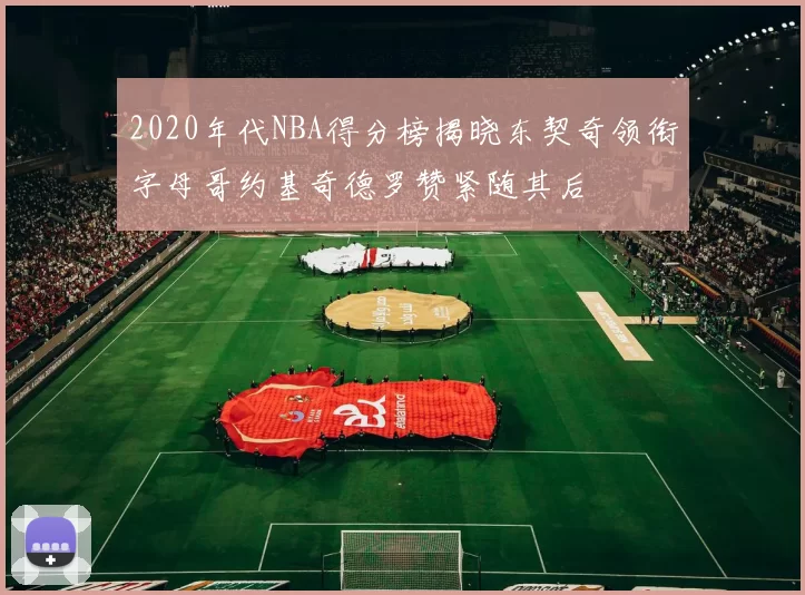 2020年代NBA得分榜揭晓东契奇领衔字母哥约基奇德罗赞紧随其后