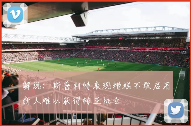 解说：斯普利特表现糟糕不敢启用新人难以获得转正机会