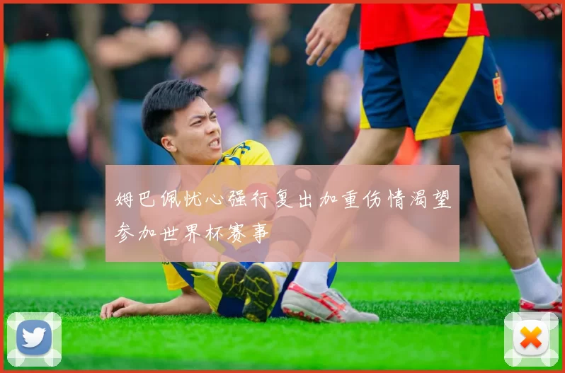 姆巴佩忧心强行复出加重伤情渴望参加世界杯赛事