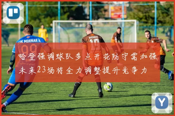 哈登强调球队多点开花防守需加强未来23场将全力调整提升竞争力