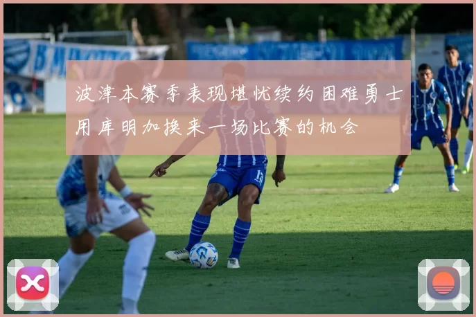 波津本赛季表现堪忧续约困难勇士用库明加换来一场比赛的机会