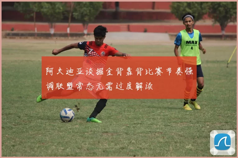 阿夫迪亚谈掘金背靠背比赛节奏强调联盟常态无需过度解读