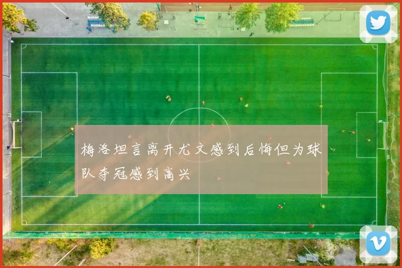 梅洛坦言离开尤文感到后悔但为球队夺冠感到高兴
