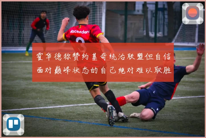 霍华德称赞约基奇统治联盟但自信面对巅峰状态的自己绝对难以取胜
