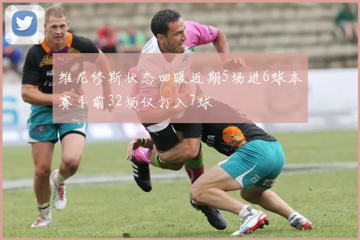 维尼修斯状态回暖近期5场进6球本赛季前32场仅打入7球