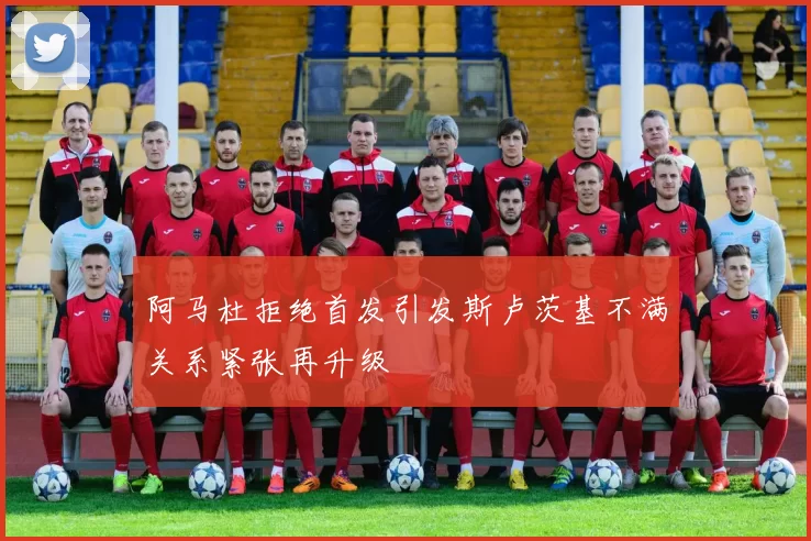 阿马杜拒绝首发引发斯卢茨基不满关系紧张再升级