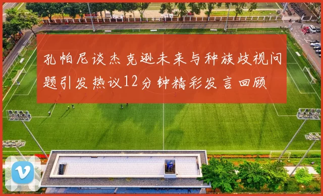 孔帕尼谈杰克逊未来与种族歧视问题引发热议12分钟精彩发言回顾