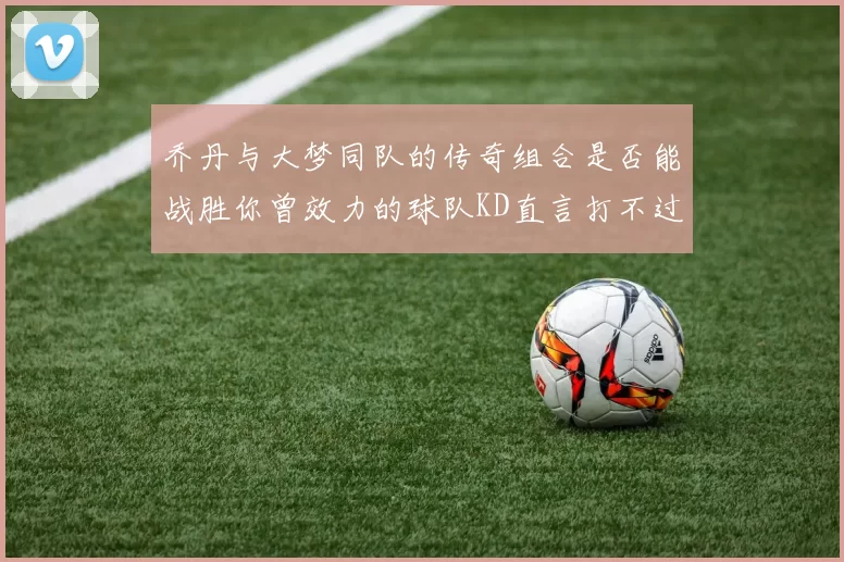 乔丹与大梦同队的传奇组合是否能战胜你曾效力的球队KD直言打不过实在太疯狂