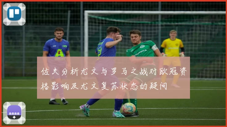 佐夫分析尤文与罗马之战对欧冠资格影响及尤文复苏状态的疑问