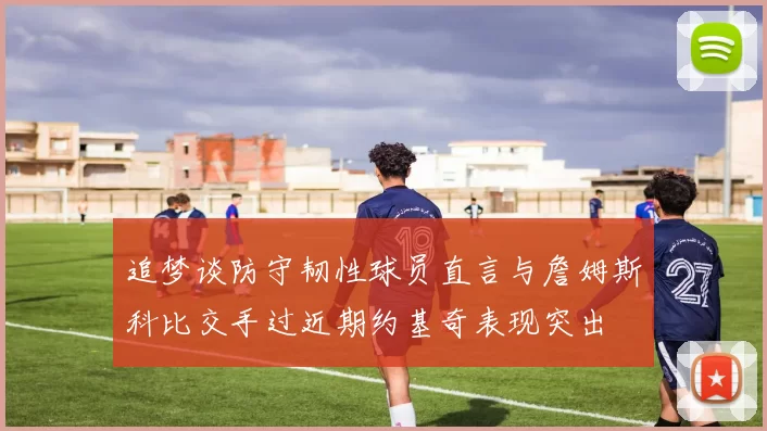 追梦谈防守韧性球员直言与詹姆斯科比交手过近期约基奇表现突出