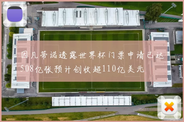 因凡蒂诺透露世界杯门票申请已达508亿张预计创收超110亿美元
