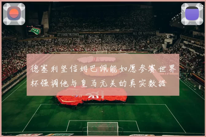 德塞利坚信姆巴佩能如愿参赛世界杯强调他与皇马无关的真实数据