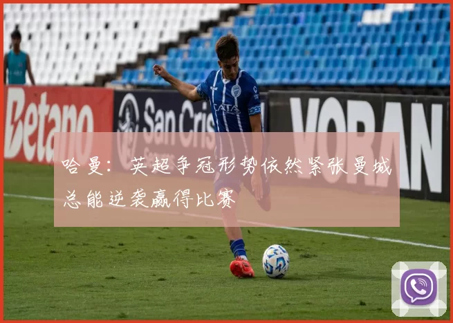 哈曼：英超争冠形势依然紧张曼城总能逆袭赢得比赛