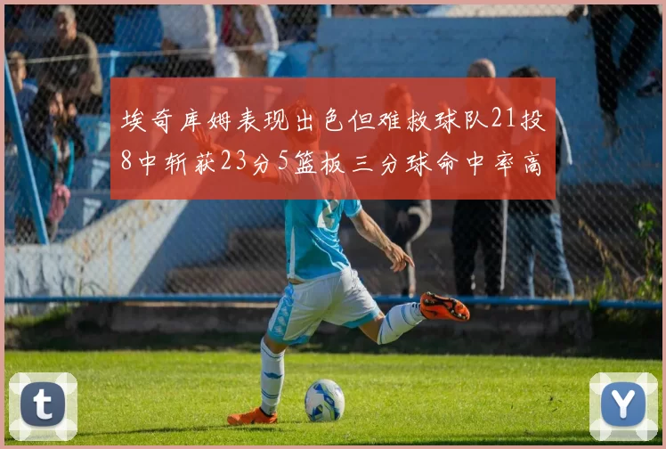 埃奇库姆表现出色但难救球队21投8中斩获23分5篮板三分球命中率高达45
