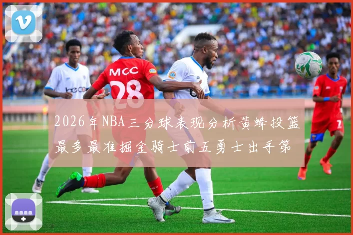 2026年NBA三分球表现分析黄蜂投篮最多最准掘金骑士前五勇士出手第二