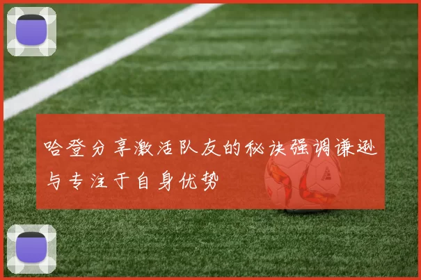 哈登分享激活队友的秘诀强调谦逊与专注于自身优势