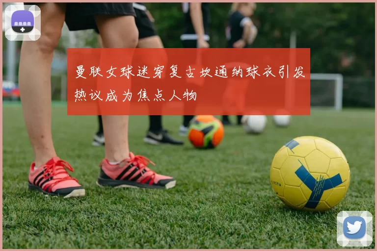 曼联女球迷穿复古坎通纳球衣引发热议成为焦点人物