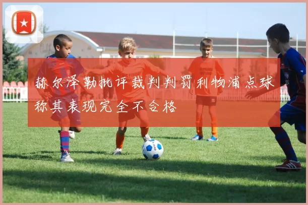 赫尔泽勒批评裁判判罚利物浦点球称其表现完全不合格