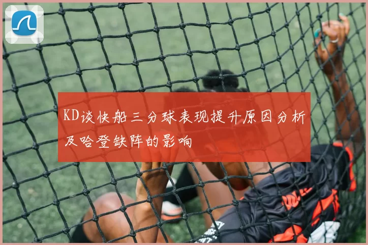 KD谈快船三分球表现提升原因分析及哈登缺阵的影响