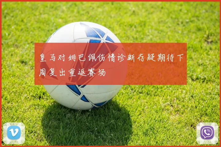 皇马对姆巴佩伤情诊断存疑期待下周复出重返赛场