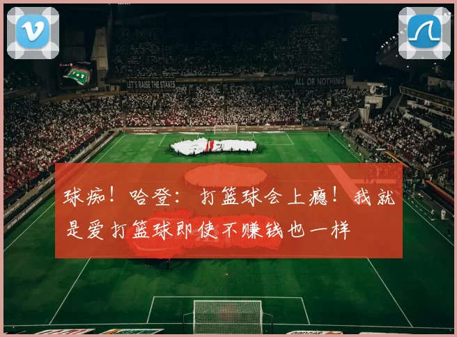 球痴！哈登：打篮球会上瘾！我就是爱打篮球即使不赚钱也一样