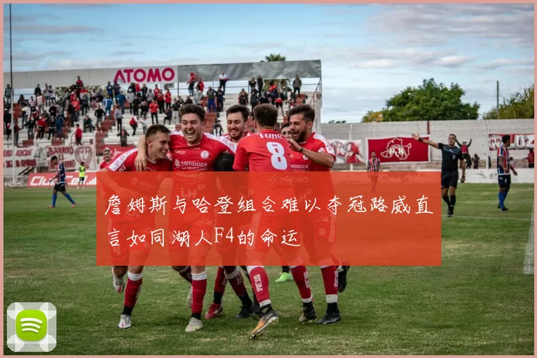 詹姆斯与哈登组合难以夺冠路威直言如同湖人F4的命运
