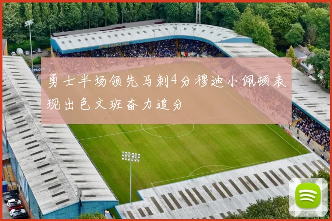 勇士半场领先马刺4分穆迪小佩顿表现出色文班奋力追分