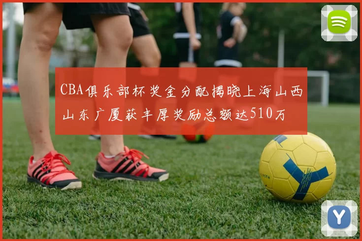 CBA俱乐部杯奖金分配揭晓上海山西山东广厦获丰厚奖励总额达510万