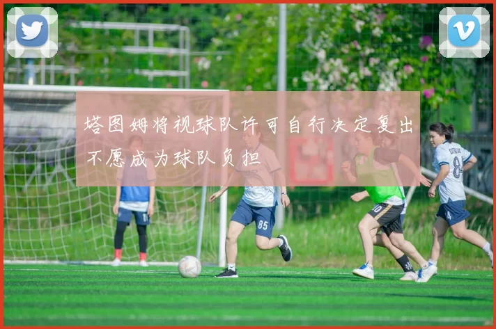 塔图姆将视球队许可自行决定复出不愿成为球队负担
