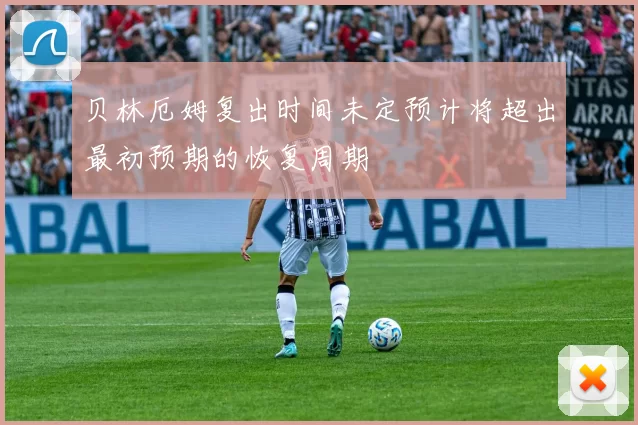 贝林厄姆复出时间未定预计将超出最初预期的恢复周期