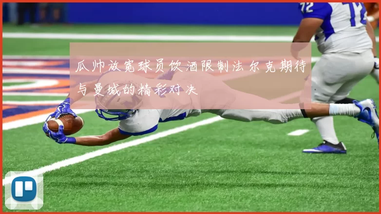 瓜帅放宽球员饮酒限制法尔克期待与曼城的精彩对决