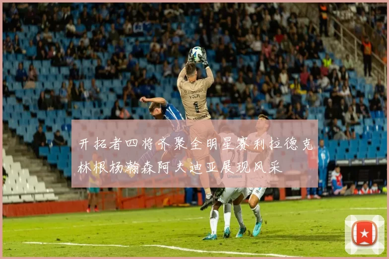 开拓者四将齐聚全明星赛利拉德克林根杨瀚森阿夫迪亚展现风采